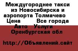 Междугороднее такси из Новосибирска и аэропорта Толмачево. › Цена ­ 14 - Все города Авто » Услуги   . Оренбургская обл.